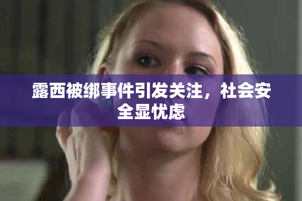 露西被绑事件引发关注，社会安全显忧虑