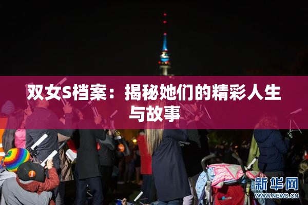双女S档案：揭秘她们的精彩人生与故事