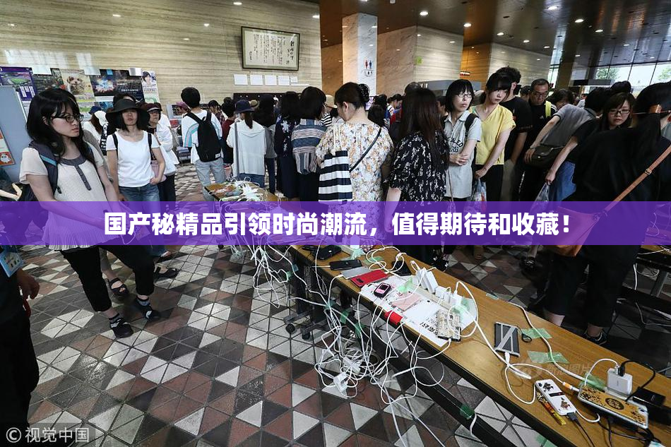 国产秘精品引领时尚潮流，值得期待和收藏！