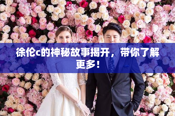 徐伦c的神秘故事揭开，带你了解更多！
