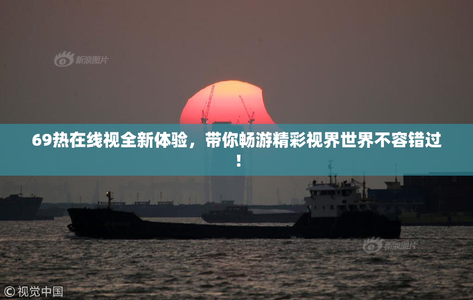 69热在线视全新体验，带你畅游精彩视界世界不容错过！