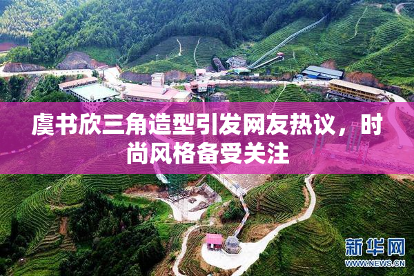 虞书欣三角造型引发网友热议，时尚风格备受关注