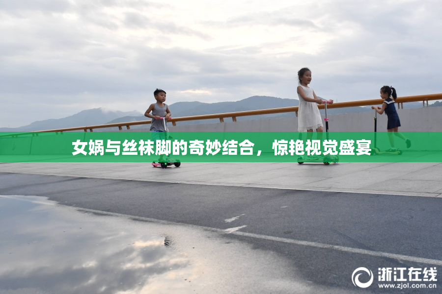 女娲与丝袜脚的奇妙结合，惊艳视觉盛宴