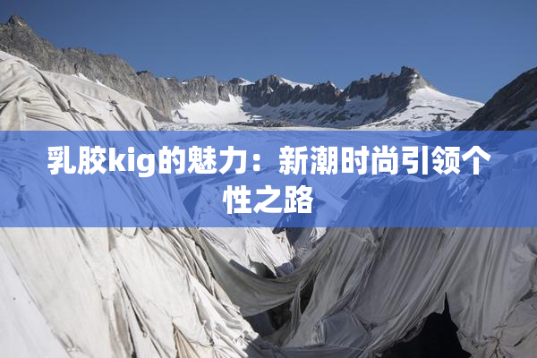 乳胶kig的魅力：新潮时尚引领个性之路