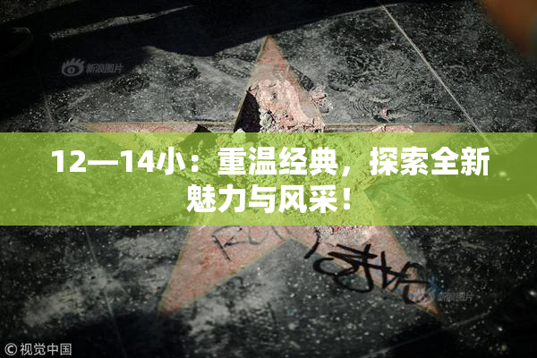 12—14小：重温经典，探索全新魅力与风采！