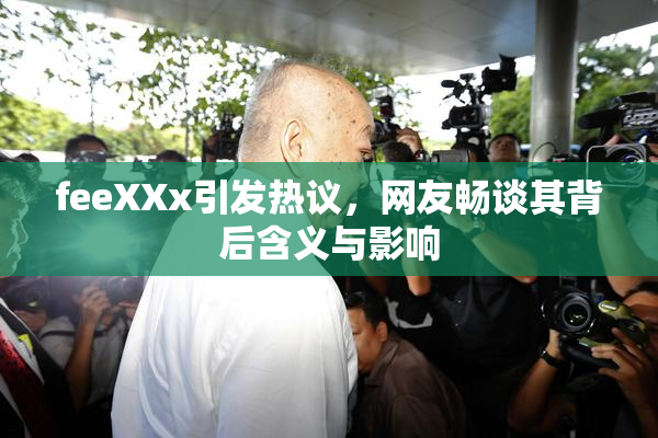 feeXXx引发热议，网友畅谈其背后含义与影响