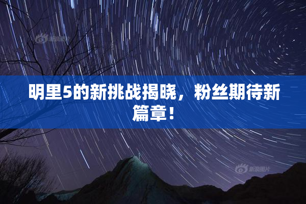 明里5的新挑战揭晓，粉丝期待新篇章！