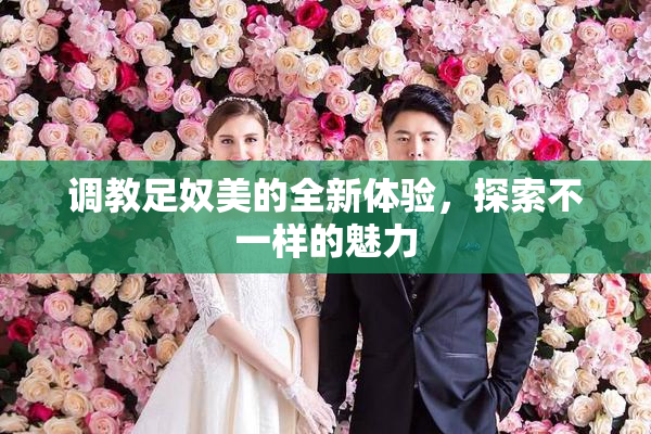 调教足奴美的全新体验，探索不一样的魅力