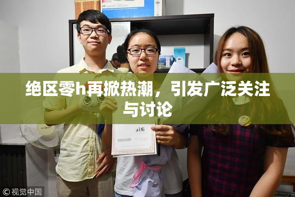 绝区零h再掀热潮，引发广泛关注与讨论