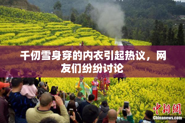 千仞雪身穿的内衣引起热议，网友们纷纷讨论