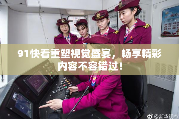 91快看重塑视觉盛宴，畅享精彩内容不容错过！