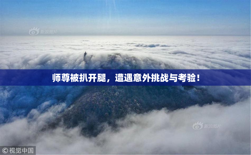 师尊被扒开腿，遭遇意外挑战与考验！