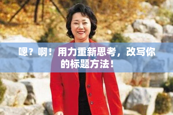 嗯？啊！用力重新思考，改写你的标题方法！