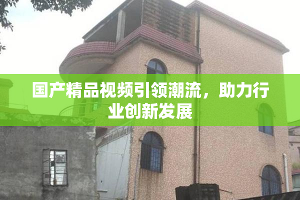 国产精品视频引领潮流，助力行业创新发展