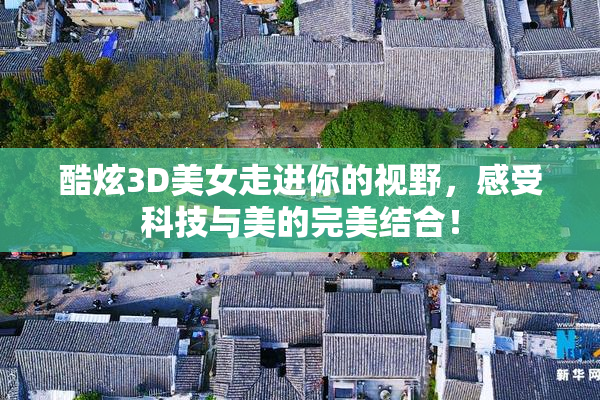 酷炫3D美女走进你的视野，感受科技与美的完美结合！
