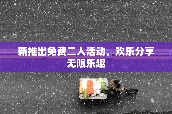 新推出免费二人活动，欢乐分享无限乐趣