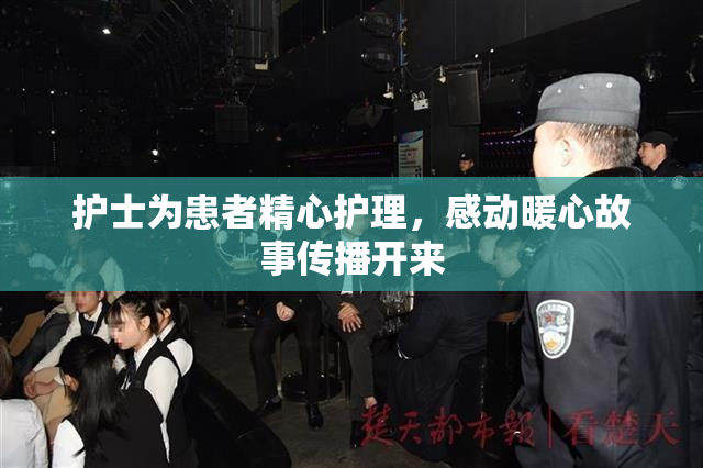 护士为患者精心护理，感动暖心故事传播开来