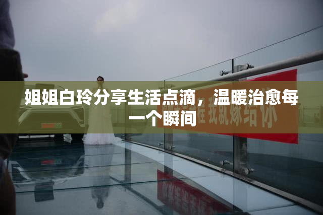 姐姐白玲分享生活点滴，温暖治愈每一个瞬间