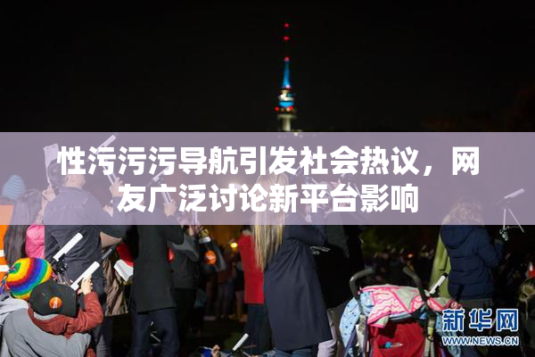 性污污污导航引发社会热议，网友广泛讨论新平台影响
