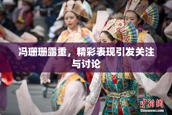 冯珊珊露重，精彩表现引发关注与讨论