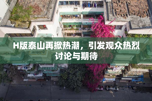 H版泰山再掀热潮，引发观众热烈讨论与期待
