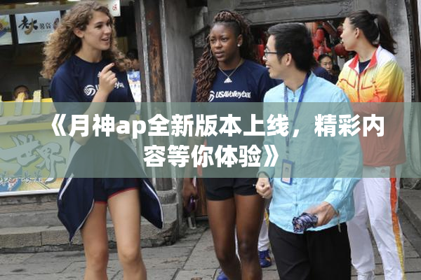 《月神ap全新版本上线，精彩内容等你体验》