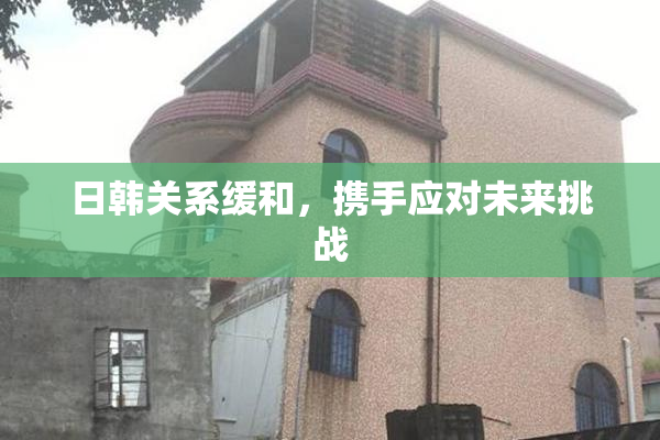 日韩关系缓和，携手应对未来挑战