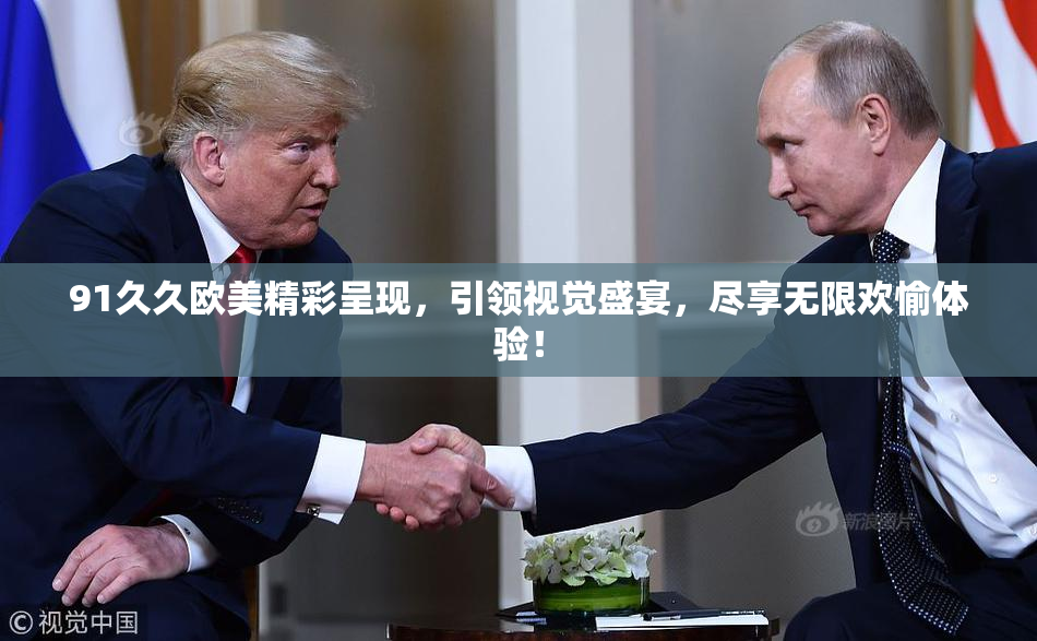 91久久欧美精彩呈现，引领视觉盛宴，尽享无限欢愉体验！