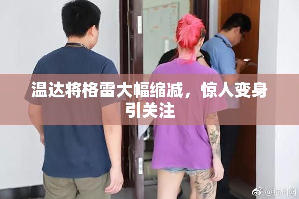 温达将格雷大幅缩减，惊人变身引关注