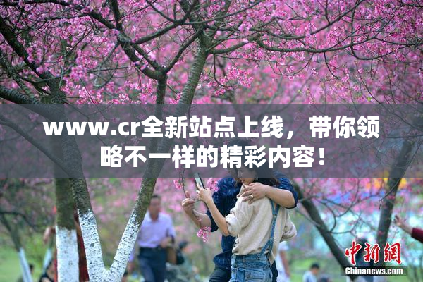 www.cr全新站点上线，带你领略不一样的精彩内容！