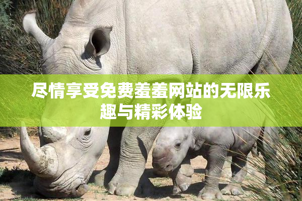 尽情享受免费羞羞网站的无限乐趣与精彩体验