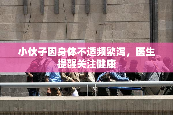 小伙子因身体不适频繁泻，医生提醒关注健康