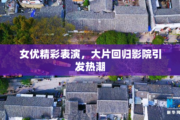 女优精彩表演，大片回归影院引发热潮