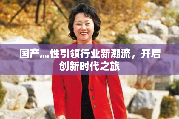 国产灬性引领行业新潮流，开启创新时代之旅