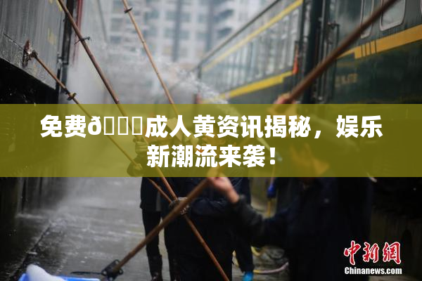 免费🔞成人黄资讯揭秘，娱乐新潮流来袭！