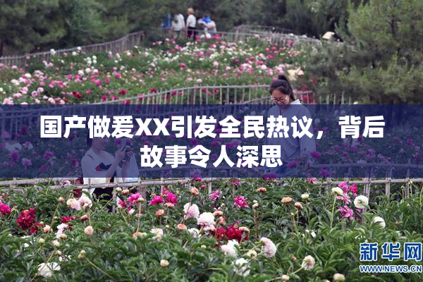 国产做爰XX引发全民热议，背后故事令人深思