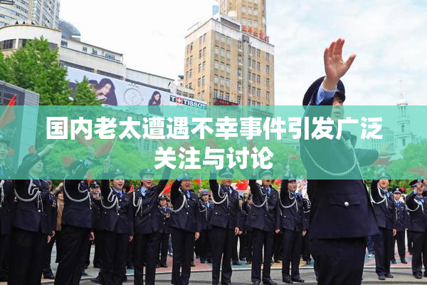 国内老太遭遇不幸事件引发广泛关注与讨论