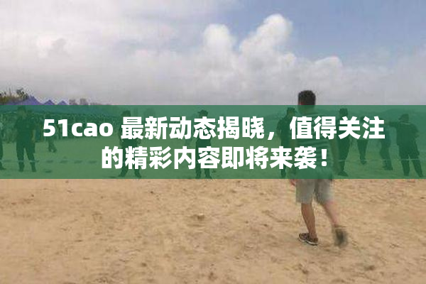 51cao 最新动态揭晓，值得关注的精彩内容即将来袭！