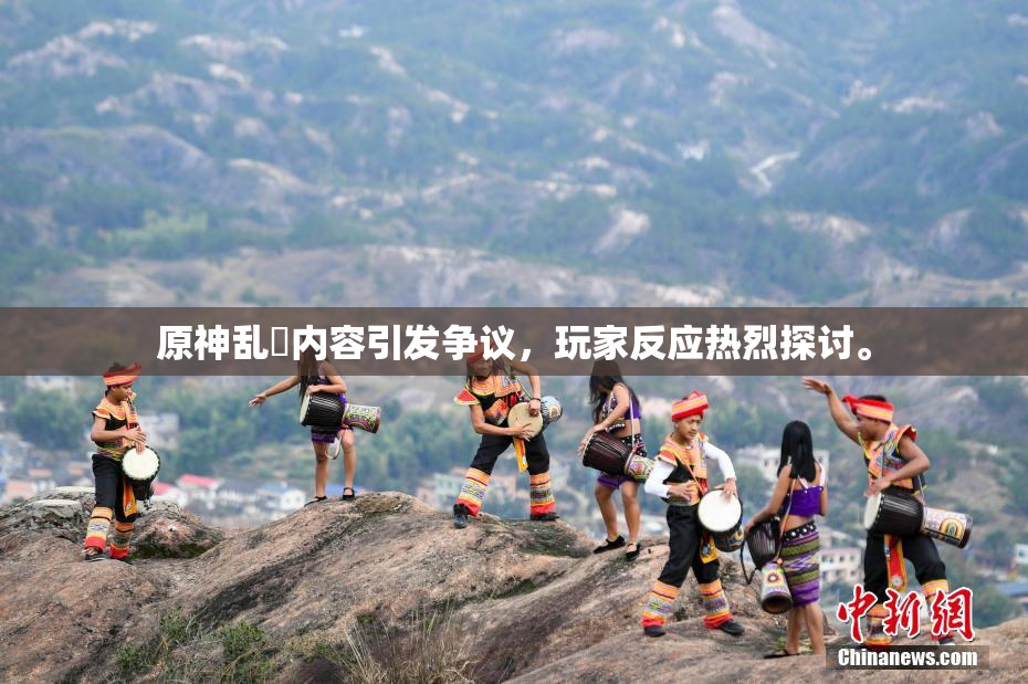 原神乱婬内容引发争议，玩家反应热烈探讨。