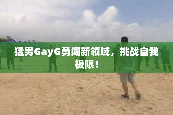 猛男GayG勇闯新领域，挑战自我极限！