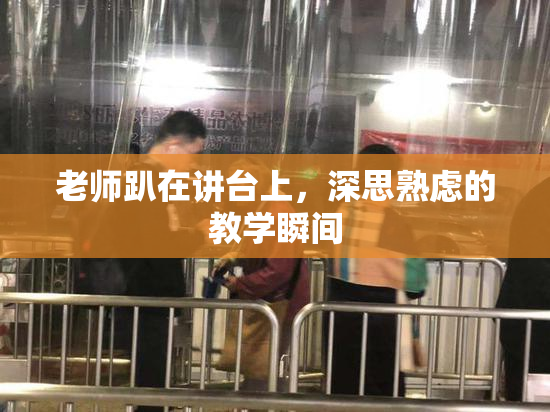 老师趴在讲台上，深思熟虑的教学瞬间