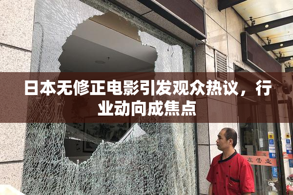 日本无修正电影引发观众热议，行业动向成焦点