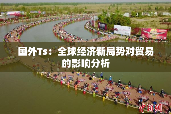 国外Ts：全球经济新局势对贸易的影响分析