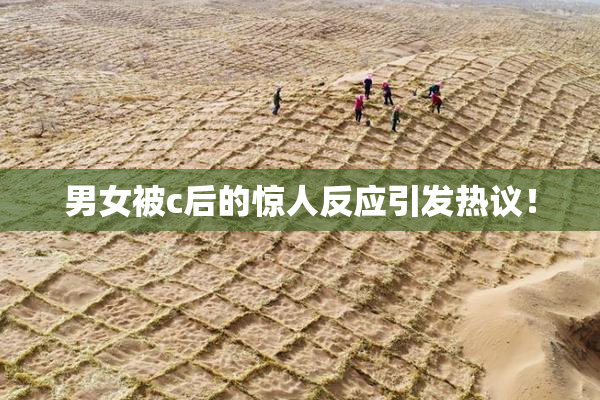 男女被c后的惊人反应引发热议！