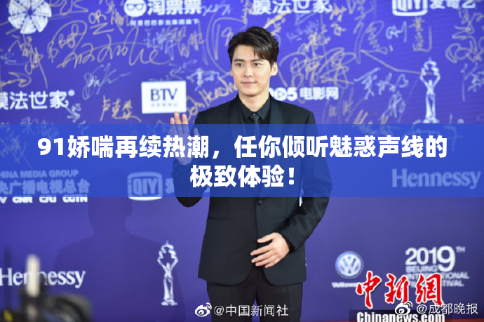 91娇喘再续热潮，任你倾听魅惑声线的极致体验！