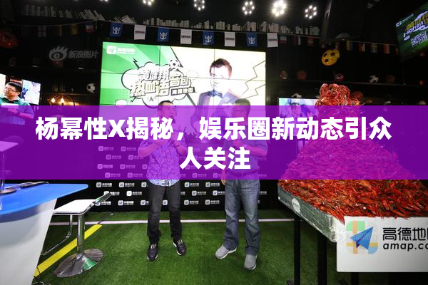 杨幂性X揭秘，娱乐圈新动态引众人关注