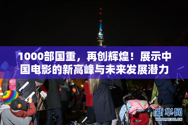 1000部国重，再创辉煌！展示中国电影的新高峰与未来发展潜力。