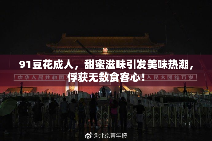 91豆花成人，甜蜜滋味引发美味热潮，俘获无数食客心！