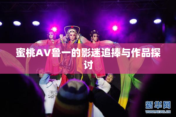 蜜桃AV鲁一的影迷追捧与作品探讨