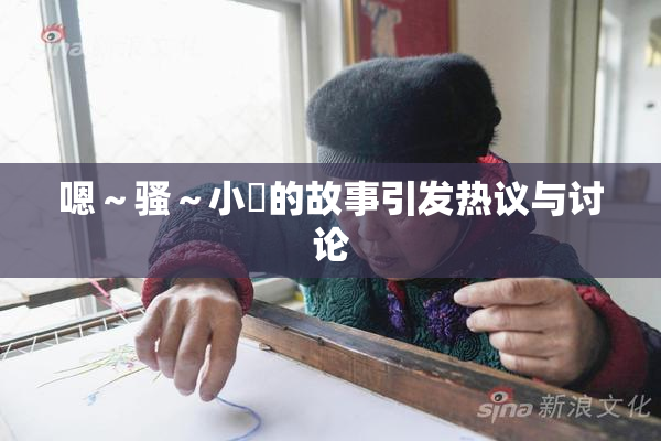 嗯～骚～小婬的故事引发热议与讨论